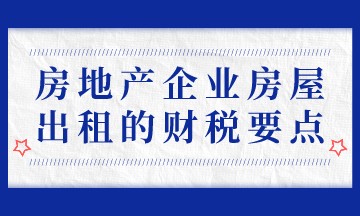 房地產(chǎn)企業(yè)房屋出租的財稅要點，房地產(chǎn)會計必會！