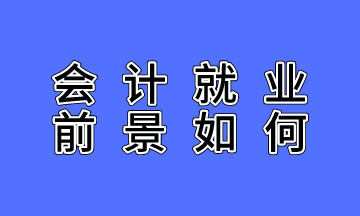 會計就業(yè)前景如何？不了解的人沒有發(fā)言權