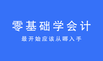 零基礎(chǔ)學(xué)會計最開始應(yīng)該從哪入手？