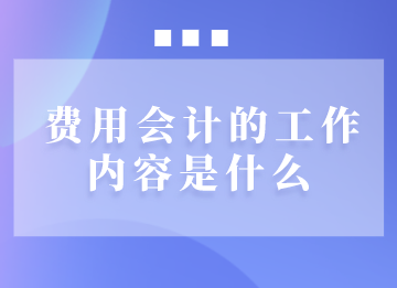 費(fèi)用會(huì)計(jì)的工作內(nèi)容是什么？