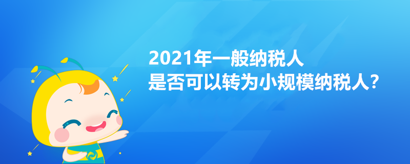 2021年一般納稅人是否可以轉(zhuǎn)為小規(guī)模納稅人？