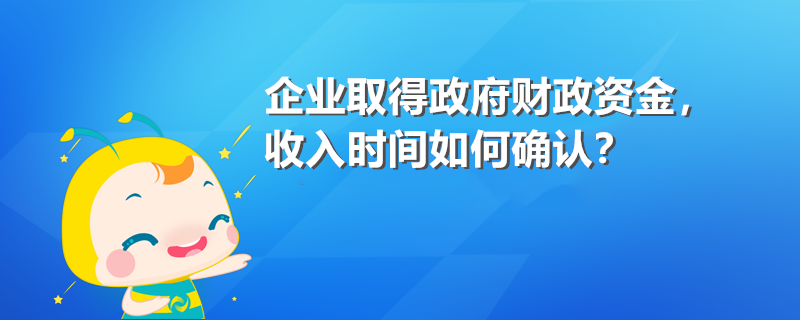 企業(yè)取得政府財(cái)政資金 收入時(shí)間如何確認(rèn)？