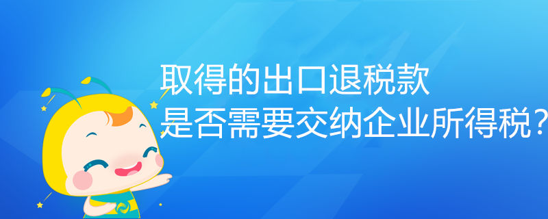 取得的出口退稅款，是否需要交納企業(yè)所得稅？