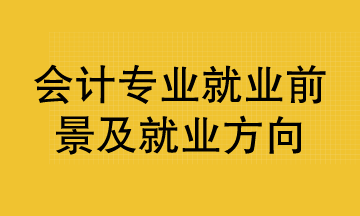 會計專業(yè)就業(yè)前景及就業(yè)方向已整理好 清查收！