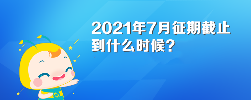 2021年7月征期截止到什么時候？