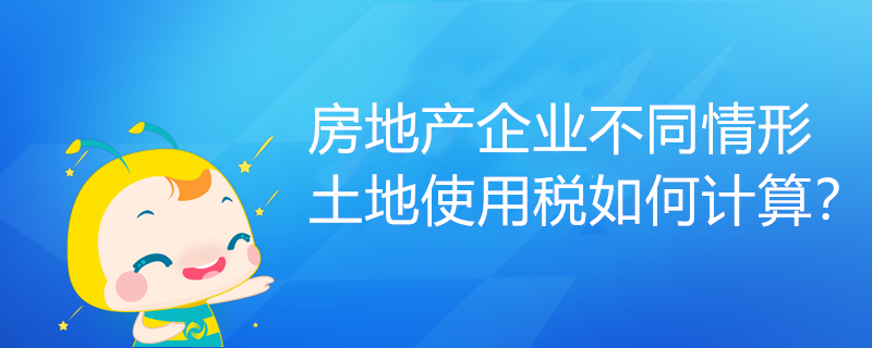 房地產(chǎn)企業(yè)不同情形土地使用稅如何計算？