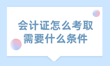 會計證怎么考取需要什么條件？這里已經(jīng)為你匯總好了！