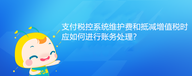 支付稅控系統(tǒng)維護(hù)費(fèi)和抵減增值稅時(shí)應(yīng)如何進(jìn)行賬務(wù)處理？