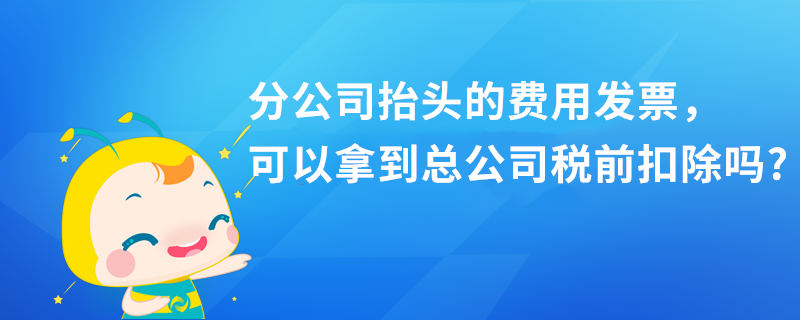 分公司抬頭的費(fèi)用發(fā)票，可以拿到總公司稅前扣除嗎?