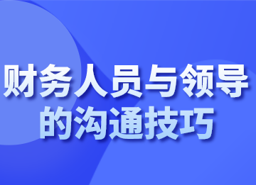 財務(wù)人員跟領(lǐng)導(dǎo)溝通的技巧，你會了嗎？