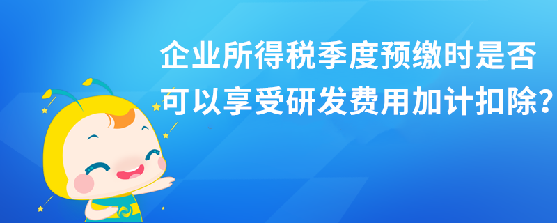 企業(yè)所得稅季度預(yù)繳時(shí)是否可以享受研發(fā)費(fèi)用加計(jì)扣除？