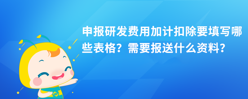 申報(bào)研發(fā)費(fèi)用加計(jì)扣除要填寫哪些表格？需要報(bào)送什么資料？