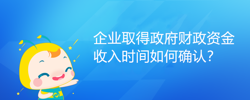 企業(yè)取得政府財(cái)政資金，收入時(shí)間如何確認(rèn)？