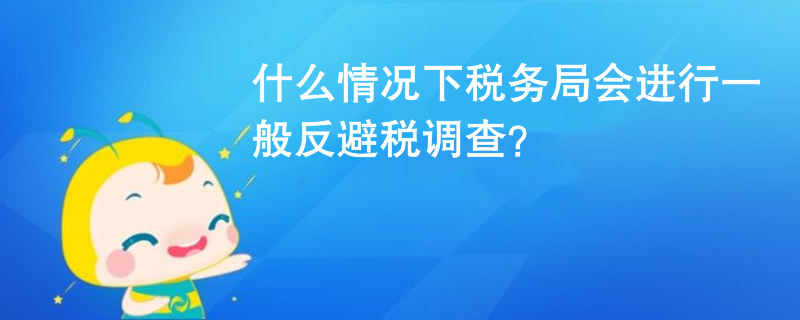 什么情況下稅務(wù)局會(huì)進(jìn)行一般反避稅調(diào)查？