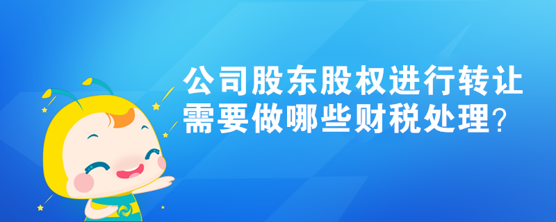 公司股東股權(quán)進(jìn)行轉(zhuǎn)讓，需要做哪些財(cái)稅處理？