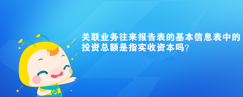 關(guān)聯(lián)業(yè)務(wù)往來(lái)報(bào)告表的基本信息表中的投資總額是指實(shí)收資本嗎？