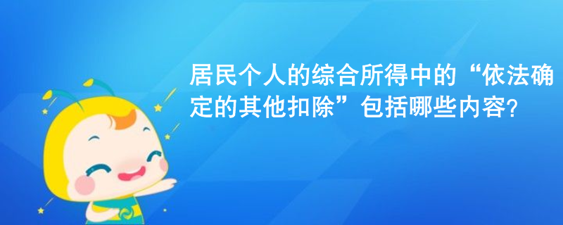 居民個人的綜合所得中的“依法確定的其他扣除”包括哪些內(nèi)容？