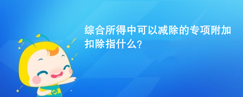 綜合所得中可以減除的專項附加扣除指什么？