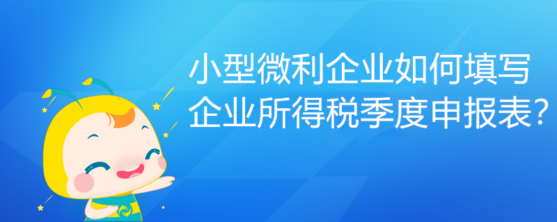 小型微利企業(yè)如何填寫(xiě)企業(yè)所得稅季度申報(bào)表？