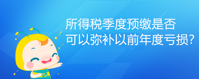 所得稅季度預(yù)繳是否可以彌補(bǔ)以前年度虧損？