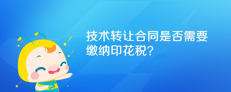 技術轉(zhuǎn)讓合同是否需要繳納印花稅？