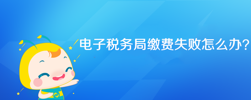 電子稅務(wù)局繳費(fèi)失敗怎么辦？