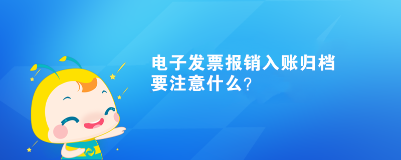 電子發(fā)票報銷入賬歸檔要注意什么？