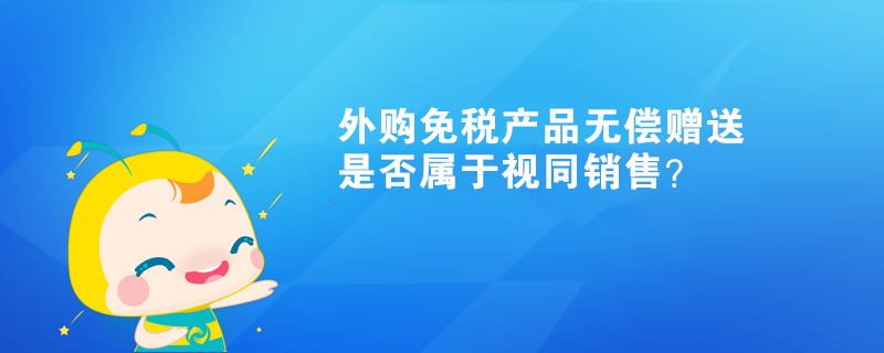 外購免稅產品無償贈送，是否屬于視同銷售？