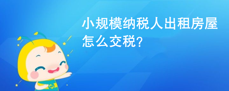 小規(guī)模納稅人出租房屋怎么交稅？