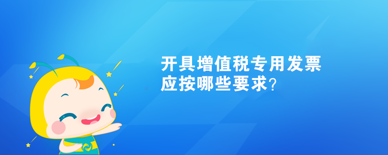 開具增值稅專用發(fā)票應(yīng)按哪些要求？