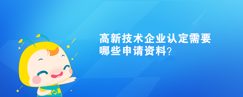 高新技術(shù)企業(yè)認(rèn)定需要哪些申請(qǐng)資料？