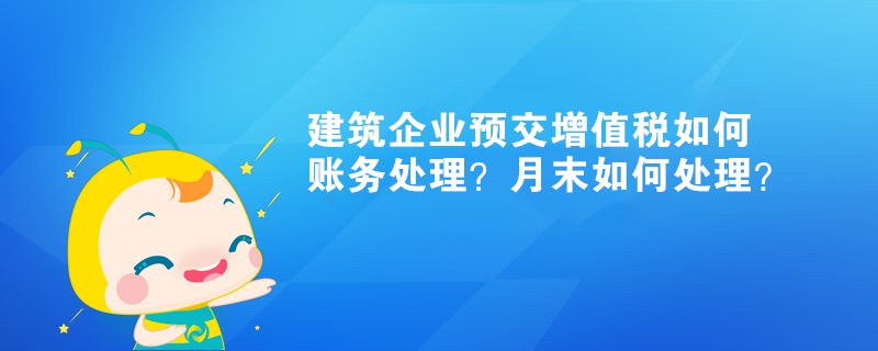 建筑企業(yè)預交增值稅如何賬務處理？月末如何處理？