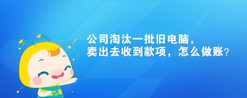 公司淘汰一批舊電腦，賣出去收到款項(xiàng)，怎么做賬？