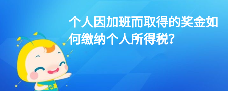 個(gè)人因加班而取得的獎(jiǎng)金如何繳納個(gè)人所得稅？