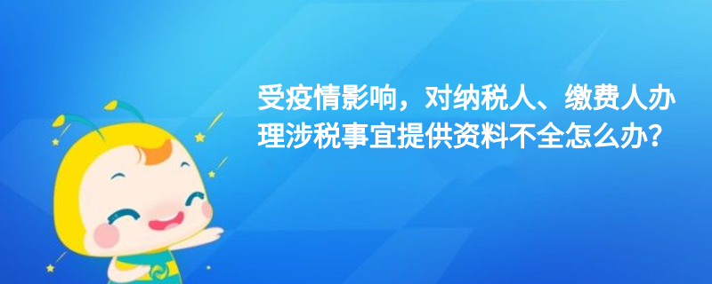 受疫情影響，對納稅人、繳費(fèi)人辦理涉稅事宜提供資料不全怎么辦？