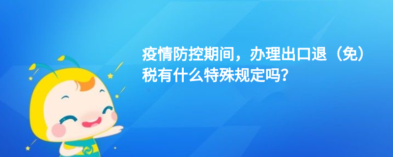 疫情防控期間，辦理出口退（免）稅有什么特殊規(guī)定嗎？