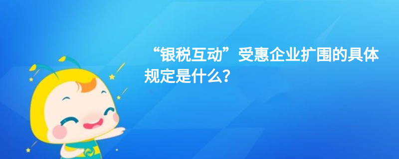 “銀稅互動(dòng)”受惠企業(yè)擴(kuò)圍的具體規(guī)定是什么？