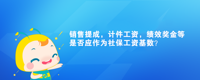 銷售提成，計(jì)件工資，績(jī)效獎(jiǎng)金等是否應(yīng)作為社保工資基數(shù)？