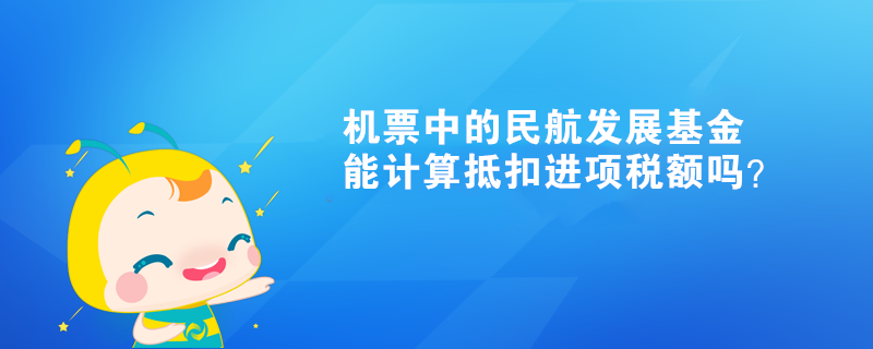 機(jī)票中的民航發(fā)展基金能計(jì)算抵扣進(jìn)項(xiàng)稅額嗎？