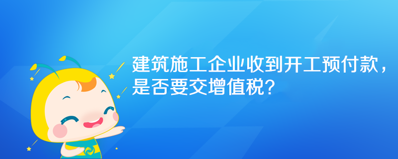 建筑施工企業(yè)收到開(kāi)工預(yù)付款，是否要交增值稅