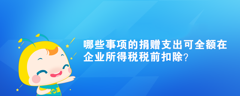 哪些事項(xiàng)的捐贈(zèng)支出可全額在企業(yè)所得稅稅前扣除？