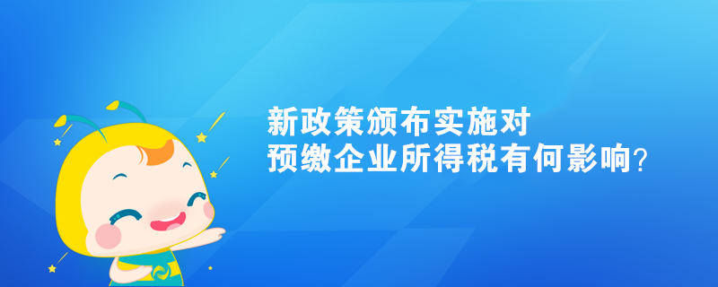 新政策頒布實(shí)施對(duì)預(yù)繳企業(yè)所得稅有何影響？