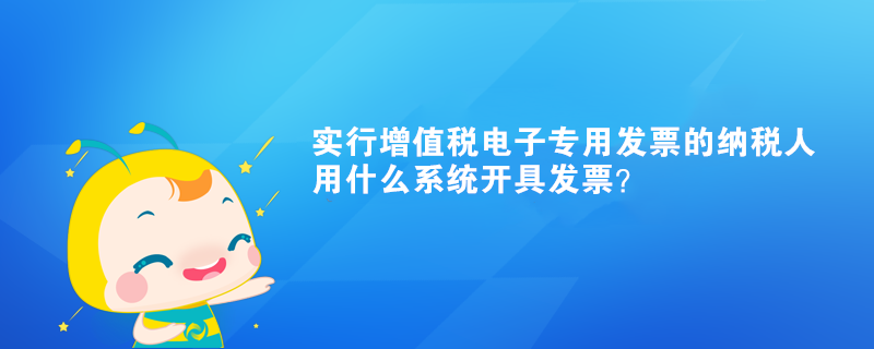 實行增值稅電子專用發(fā)票的納稅人用什么系統(tǒng)開具發(fā)票？