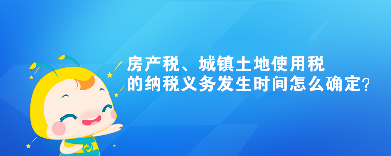 房產(chǎn)稅、城鎮(zhèn)土地使用稅的納稅義務(wù)發(fā)生時間怎么確定？