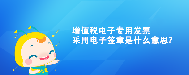 增值稅電子專用發(fā)票采用電子簽章是什么意思?