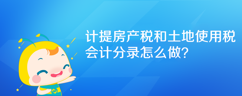 計提房產(chǎn)稅和土地使用稅會計分錄怎么做？