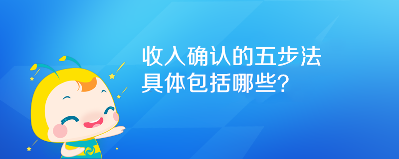 收入確認(rèn)的五步法具體包括哪些？