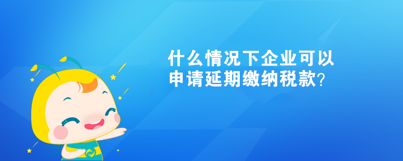 什么情況下企業(yè)可以申請延期繳納稅款？