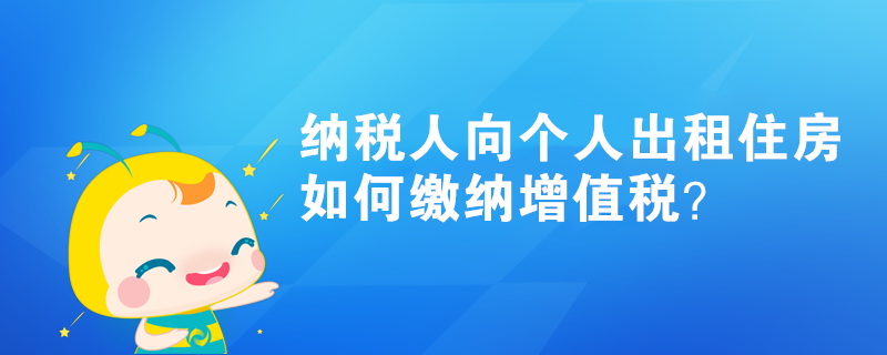 納稅人向個人出租住房如何繳納增值稅？