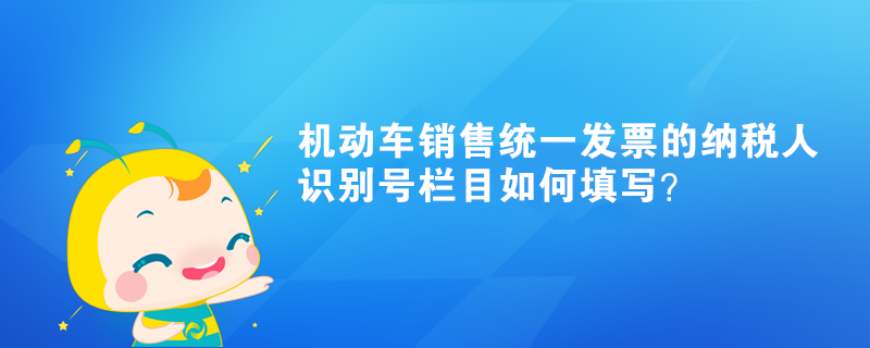 機(jī)動(dòng)車銷售統(tǒng)一發(fā)票的納稅人識(shí)別號(hào)欄目如何填寫？